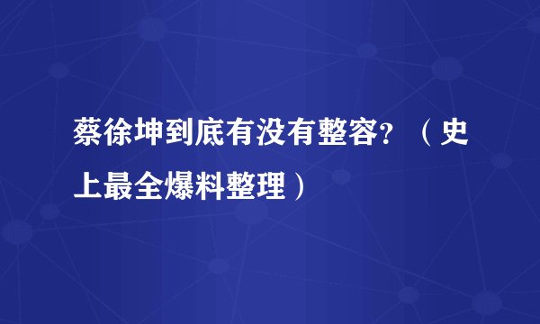 蔡徐坤到底有没有整容？（史上最全爆料整理）