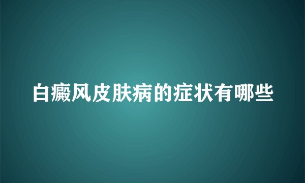 白癜风皮肤病的症状有哪些