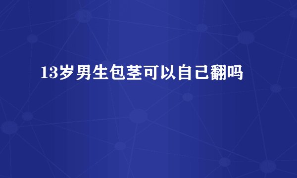 13岁男生包茎可以自己翻吗
