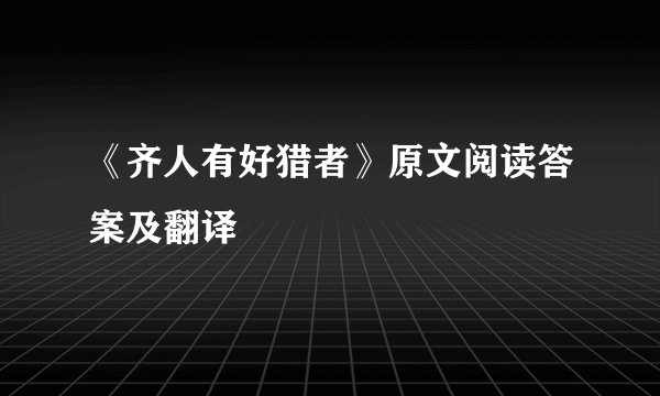《齐人有好猎者》原文阅读答案及翻译