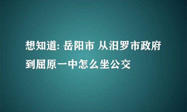 想知道: 岳阳市 从汨罗市政府到屈原一中怎么坐公交