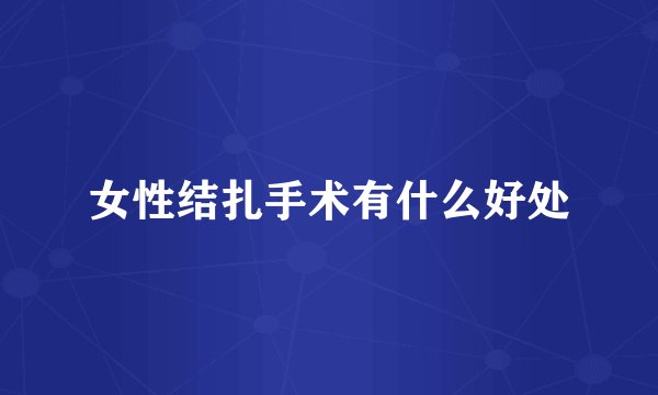女性结扎手术有什么好处