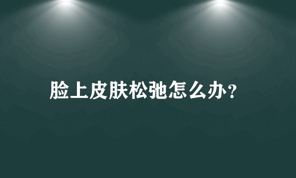 脸上皮肤松弛怎么办？