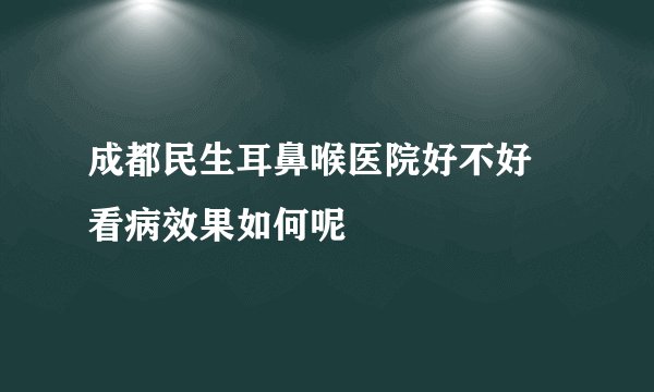 成都民生耳鼻喉医院好不好 看病效果如何呢