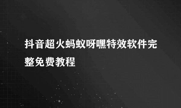 抖音超火蚂蚁呀嘿特效软件完整免费教程