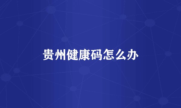 贵州健康码怎么办