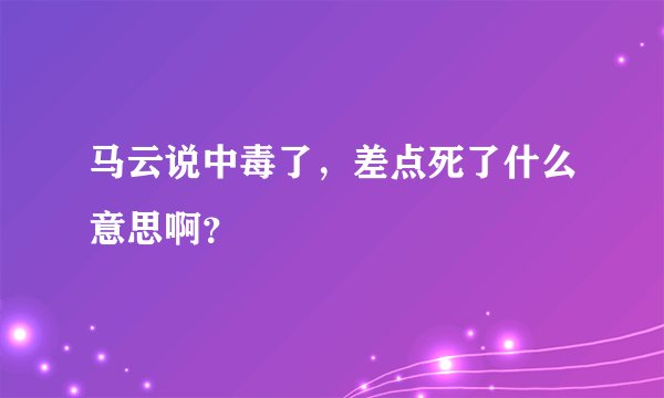 马云说中毒了,差点死了什么意思啊?