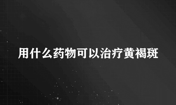 用什么药物可以治疗黄褐斑
