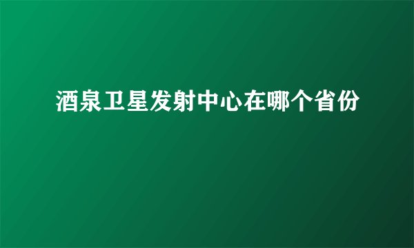 酒泉卫星发射中心在哪个省份
