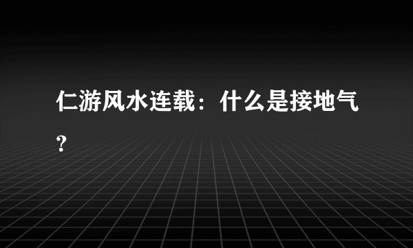 仁游风水连载：什么是接地气？