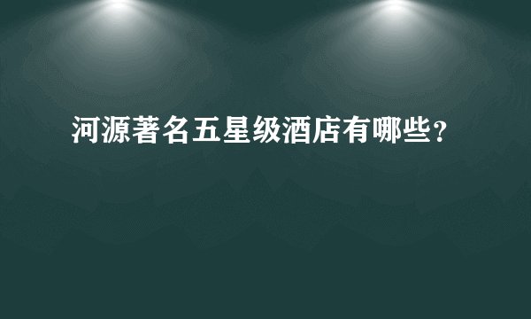 河源著名五星级酒店有哪些？