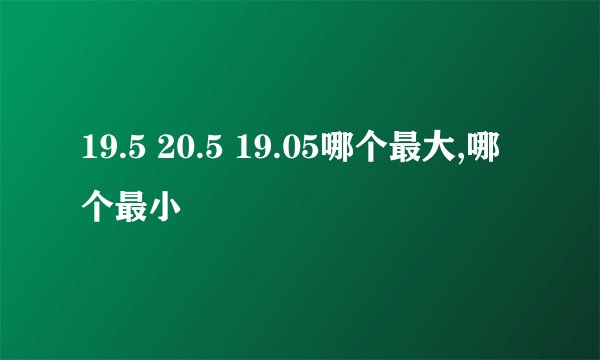 19.5 20.5 19.05哪个最大,哪个最小