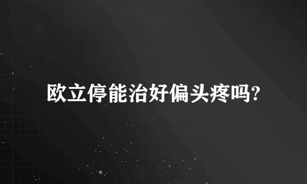 欧立停能治好偏头疼吗?