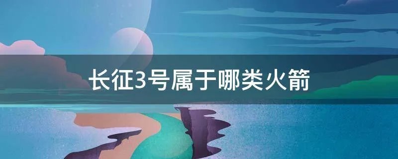 长征3号属于哪类火箭