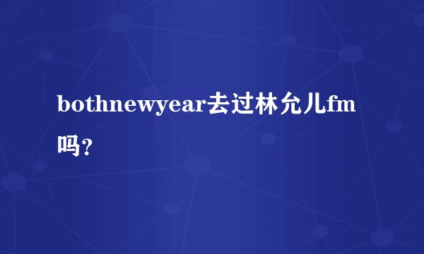 bothnewyear去过林允儿fm吗？