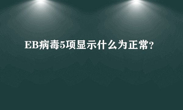 EB病毒5项显示什么为正常？