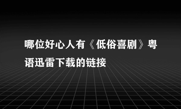 哪位好心人有《低俗喜剧》粤语迅雷下载的链接