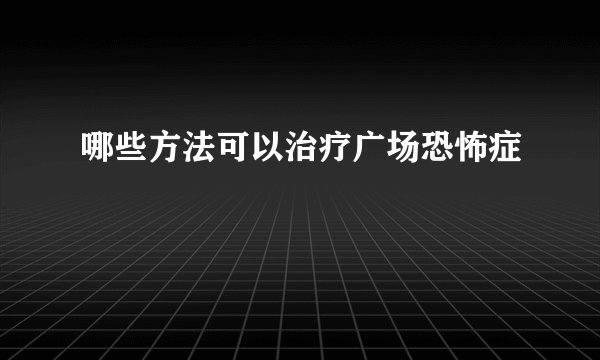 哪些方法可以治疗广场恐怖症