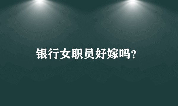 银行女职员好嫁吗？