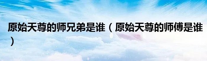 原始天尊的师兄弟是谁(原始天尊的师傅是谁)