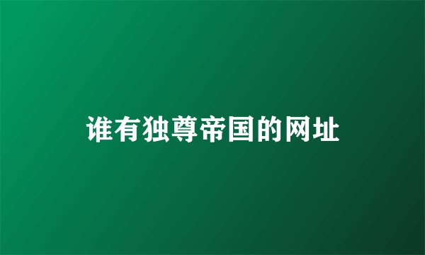 谁有独尊帝国的网址