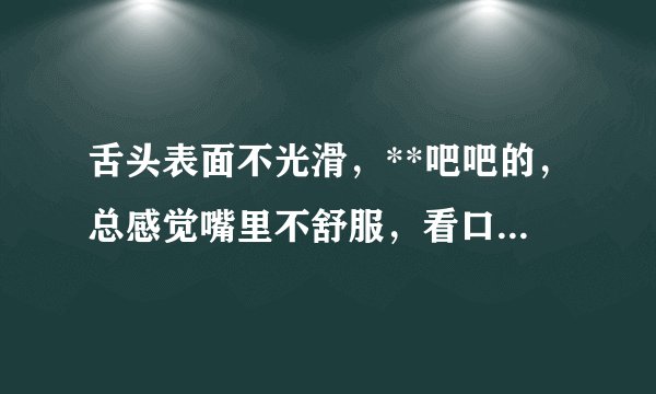 舌头表面不光滑，**吧吧的，总感觉嘴里不舒服，看口腔医生也看不出什么毛病，请问是什么病引起的啊