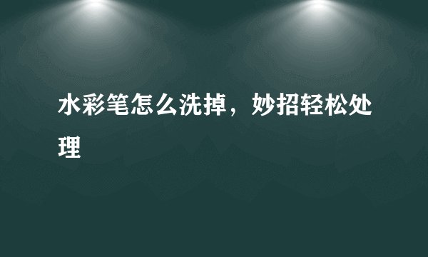 水彩笔怎么洗掉，妙招轻松处理