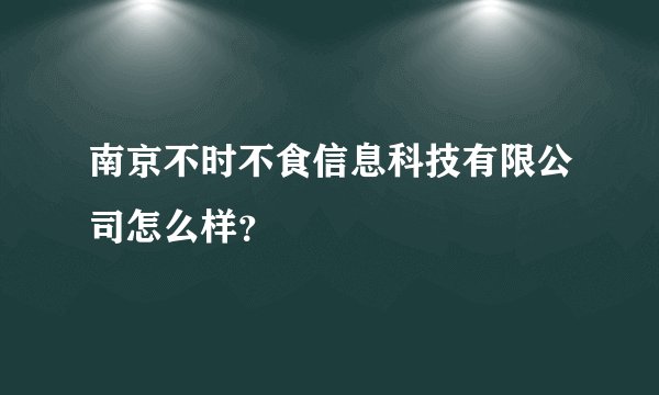 南京不时不食信息科技有限公司怎么样?