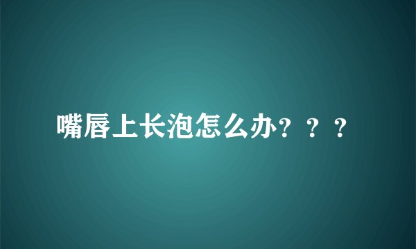 嘴唇上长泡怎么办？？？