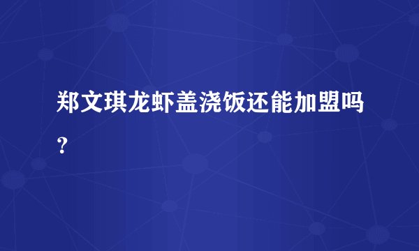 郑文琪龙虾盖浇饭还能加盟吗？
