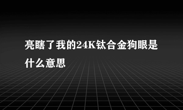 亮瞎了我的24K钛合金狗眼是什么意思