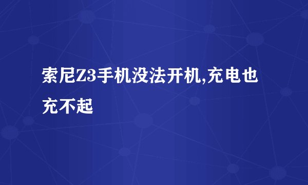 索尼Z3手机没法开机,充电也充不起