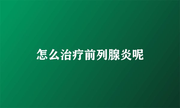 怎么治疗前列腺炎呢