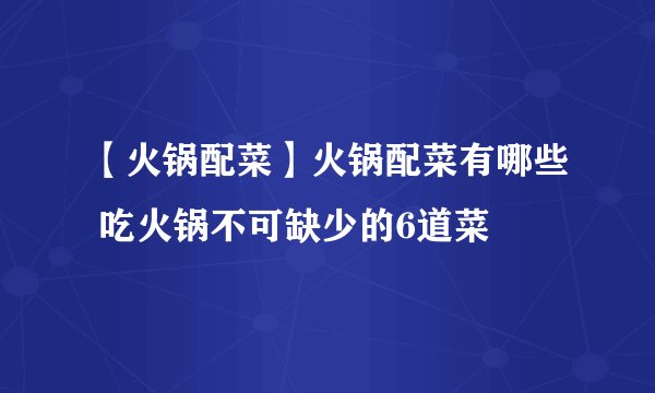 【火锅配菜】火锅配菜有哪些 吃火锅不可缺少的6道菜
