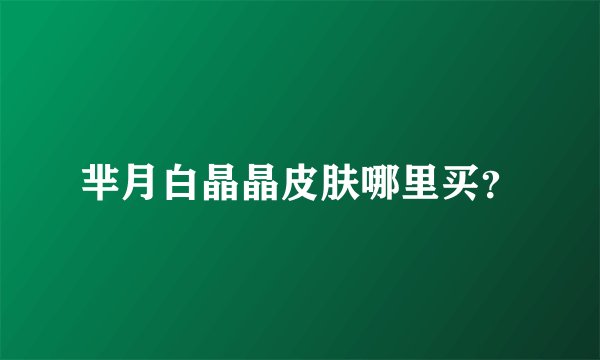 芈月白晶晶皮肤哪里买？
