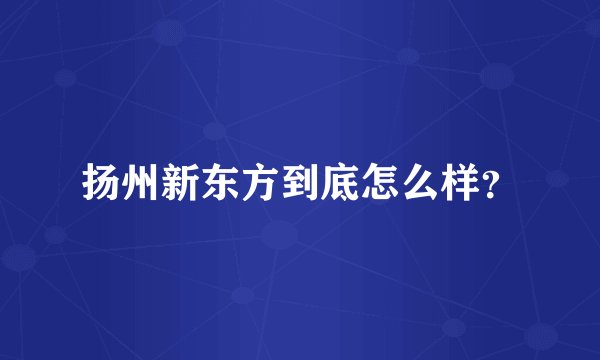 扬州新东方到底怎么样?