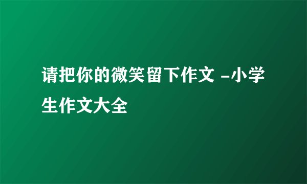 请把你的微笑留下作文 -小学生作文大全