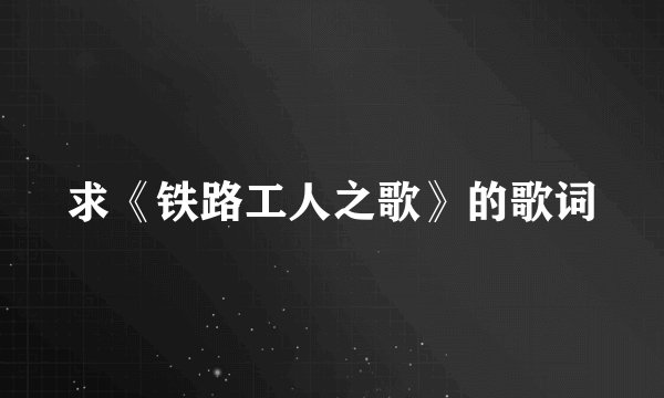 求《铁路工人之歌》的歌词