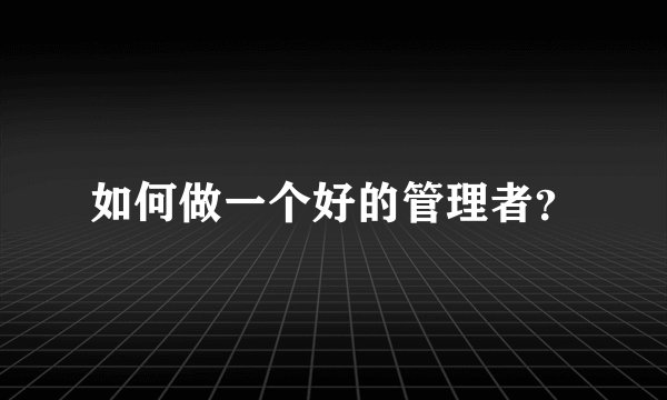 如何做一个好的管理者？