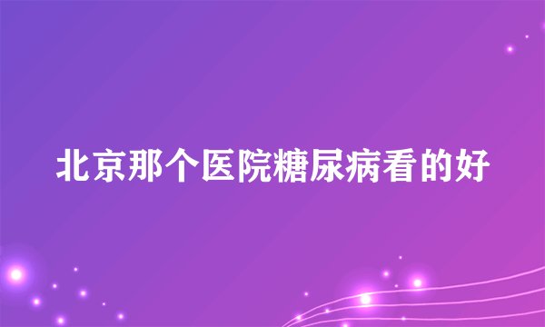 北京那个医院糖尿病看的好