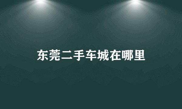 东莞二手车城在哪里