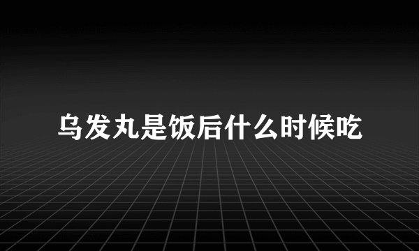 乌发丸是饭后什么时候吃