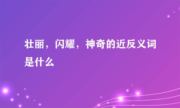壮丽，闪耀，神奇的近反义词是什么