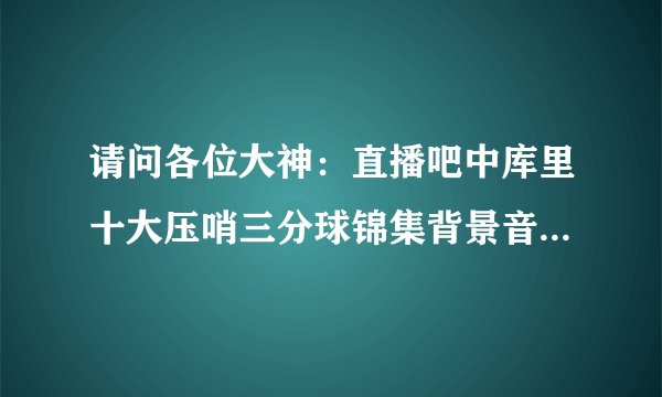 请问各位大神：直播吧中库里十大压哨三分球锦集背景音乐是什么？