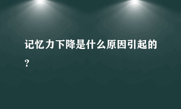 记忆力下降是什么原因引起的？