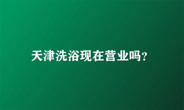 天津洗浴现在营业吗？