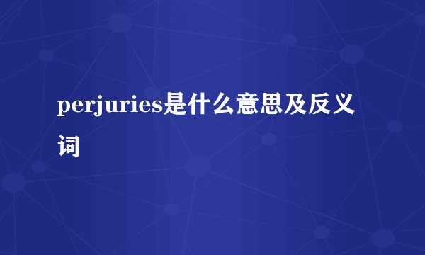 perjuries是什么意思及反义词