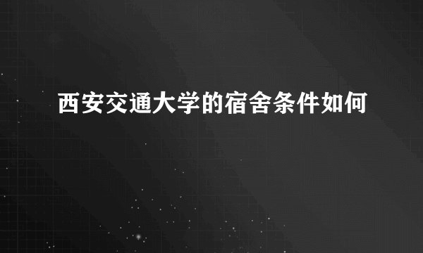 西安交通大学的宿舍条件如何