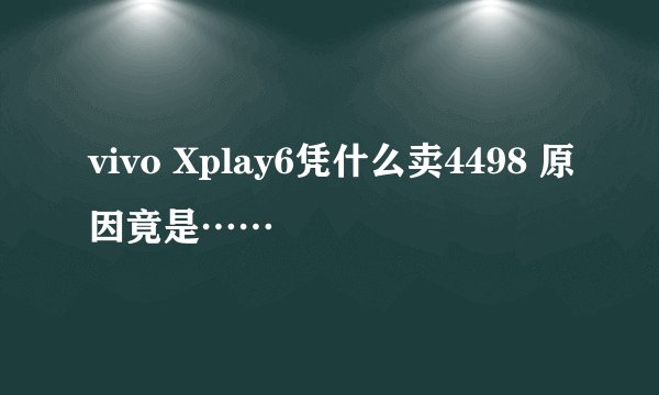 vivo Xplay6凭什么卖4498 原因竟是……