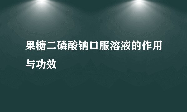 果糖二磷酸钠口服溶液的作用与功效